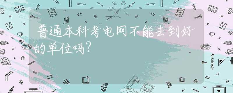 普通本科考电网不能去到好的单位吗？