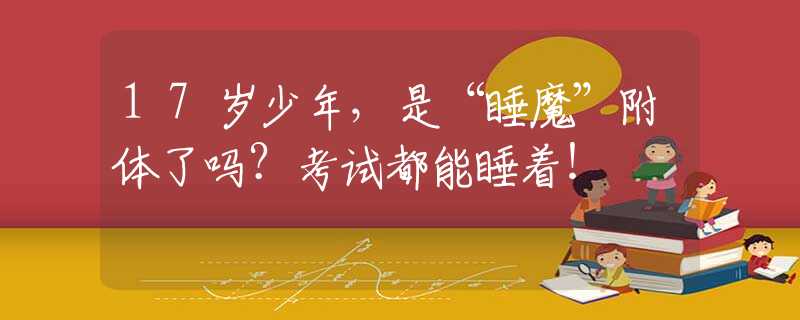 17岁少年，是“睡魔”附体了吗？考试都能睡着！