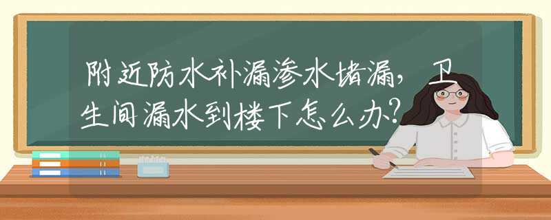 附近防水补漏渗水堵漏，卫生间漏水到楼下怎么办?