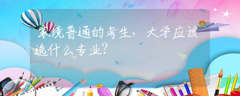 家境普通的考生，大学应该选什么专业？