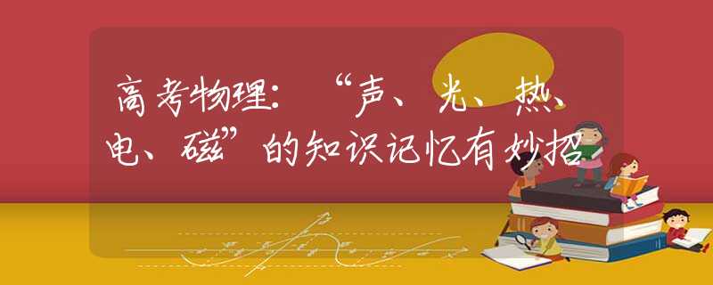 高考物理：“声、光、热、电、磁”的知识记忆有妙招