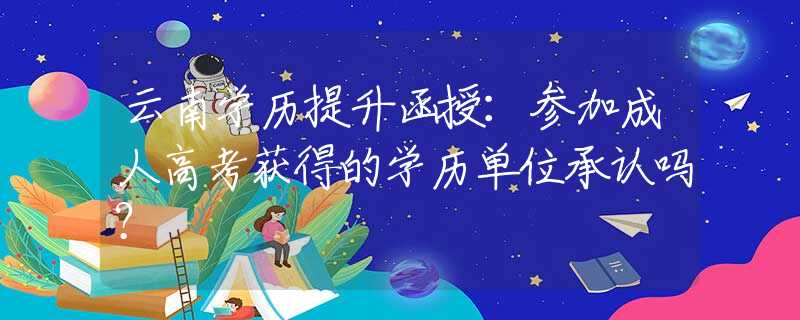 云南学历提升函授：参加成人高考获得的学历单位承认吗？