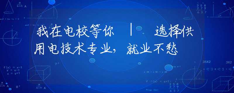 我在电校等你 | 选择供用电技术专业，就业不愁