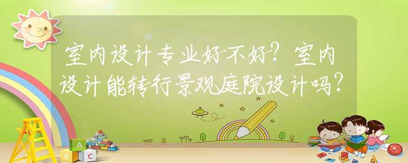 室内设计专业好不好？室内设计能转行景观庭院设计吗？