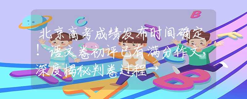 北京高考成绩发布时间确定！语文卷初评已有满分作文，深度揭秘判卷过程→