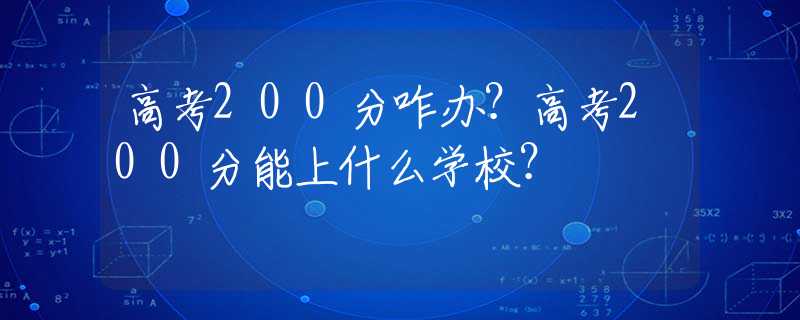高考200分咋办？高考200分能上什么学校？