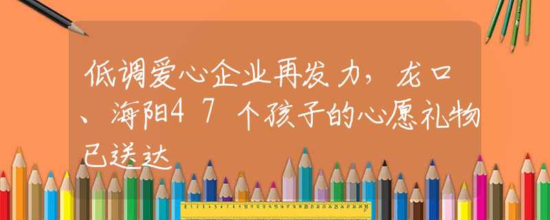 低调爱心企业再发力，龙口、海阳47个孩子的心愿礼物已送达