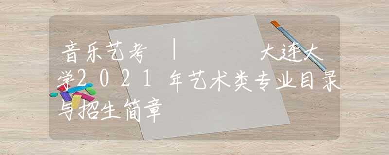 音乐艺考 | ​​大连大学2021年艺术类专业目录与招生简章