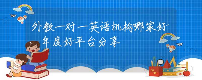 外教一对一英语机构哪家好，年度好平台分享