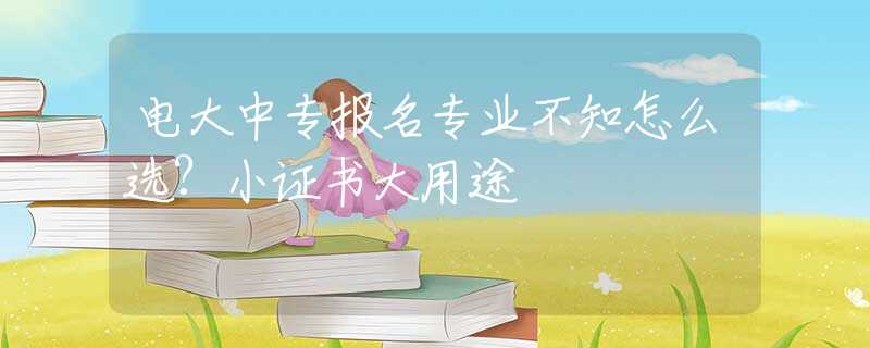 电大中专报名专业不知怎么选？小证书大用途