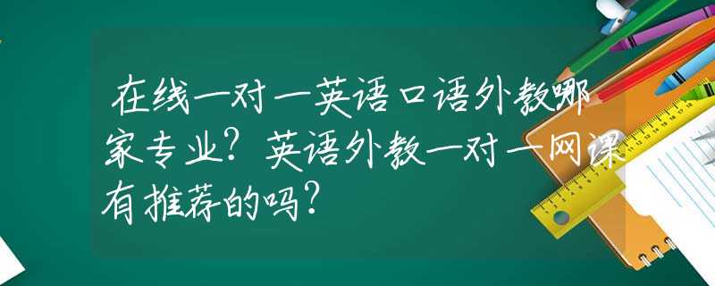 在线一对一英语口语外教哪家专业？英语外教一对一网课有推荐的吗？