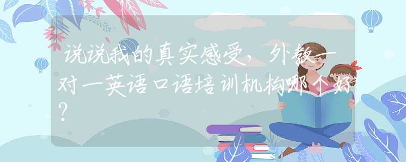 说说我的真实感受，外教一对一英语口语培训机构哪个好？
