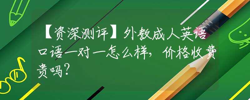 【资深测评】外教成人英语口语一对一怎么样，价格收费贵吗？