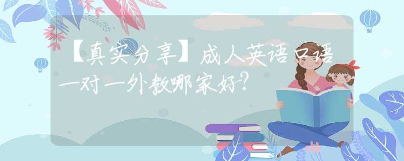 【真实分享】成人英语口语一对一外教哪家好？
