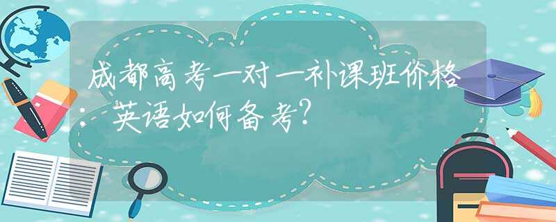 成都高考一对一补课班价格：英语如何备考？
