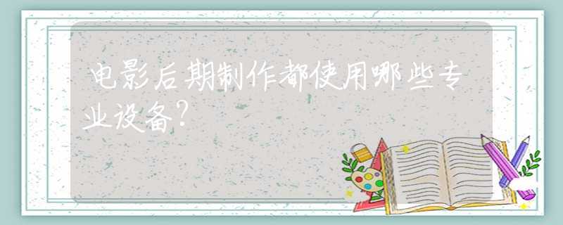 电影后期制作都使用哪些专业设备？