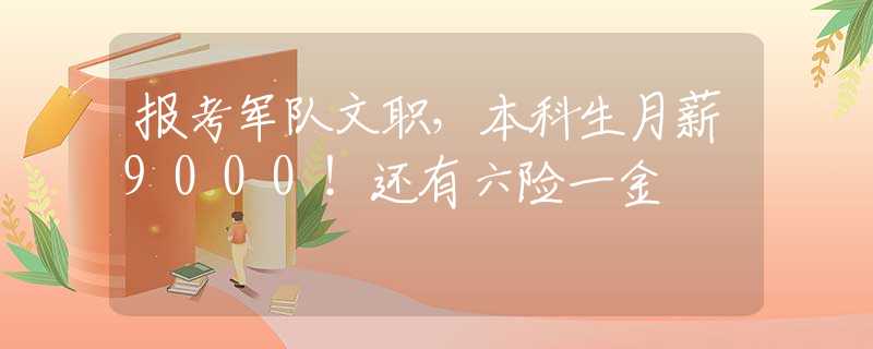 报考军队文职，本科生月薪9000！还有六险一金