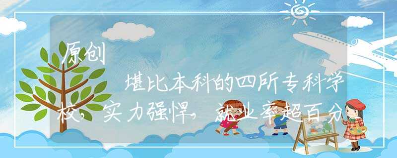 原创
            堪比本科的四所专科学校，实力强悍，就业率超百分之九十
