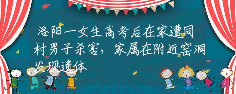 洛阳一女生高考后在家遭同村男子杀害，家属在附近窑洞发现遗体