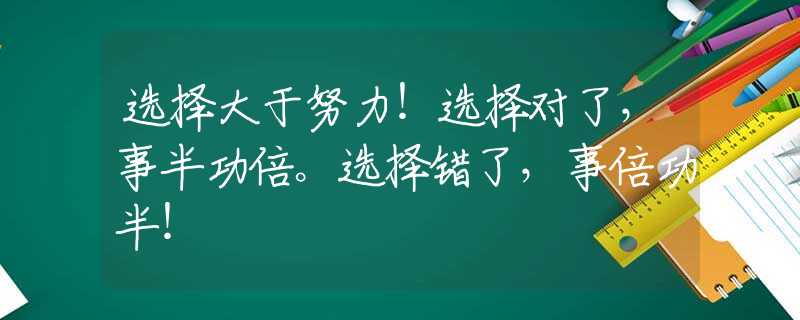 选择大于努力！选择对了，事半功倍。选择错了，事倍功半！