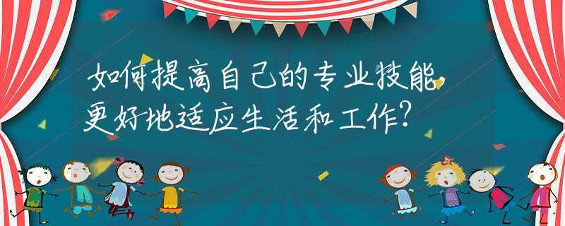 如何提高自己的专业技能，更好地适应生活和工作？