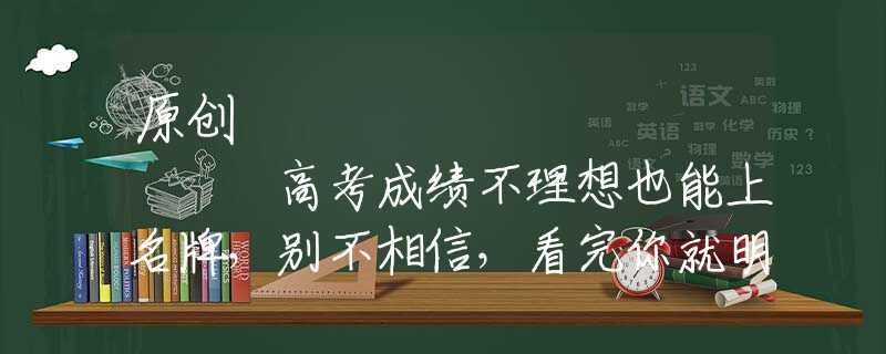 原创
            高考成绩不理想也能上名牌，别不相信，看完你就明白了