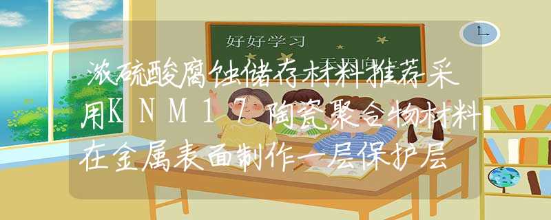 浓硫酸腐蚀储存材料推荐采用KNM17陶瓷聚合物材料在金属表面制作一层保护层
