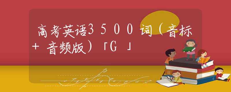 高考英语3500词（音标+音频版）「G」