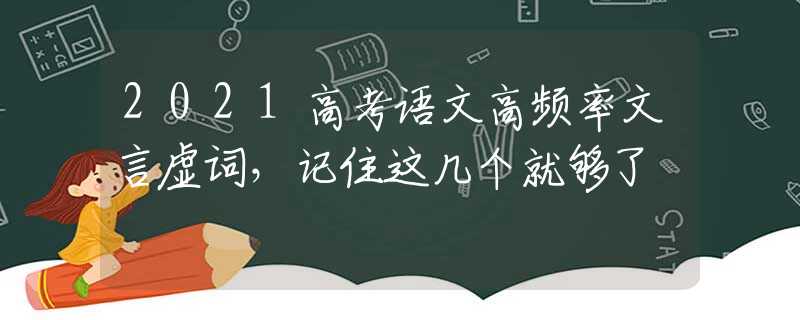 2021高考语文高频率文言虚词，记住这几个就够了