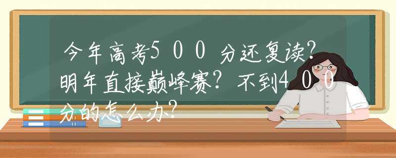 今年高考500分还复读？明年直接巅峰赛？不到400分的怎么办？