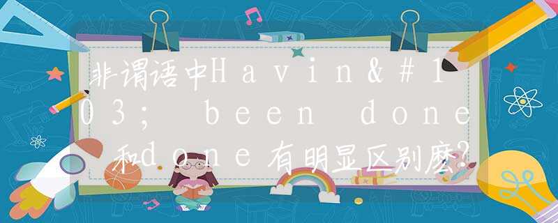 非谓语中Having been done 和done有明显区别麽？