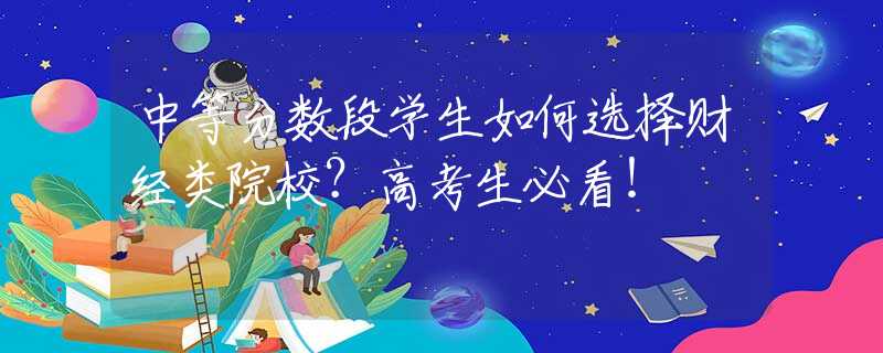 中等分数段学生如何选择财经类院校？高考生必看！