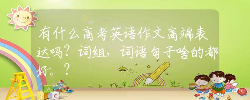 有什么高考英语作文高端表达吗？词组，词语句子啥的都好。？