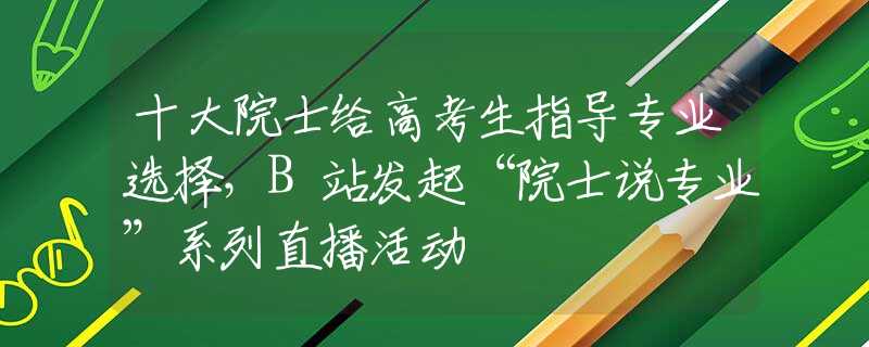 十大院士给高考生指导专业选择，B站发起“院士说专业”系列直播活动