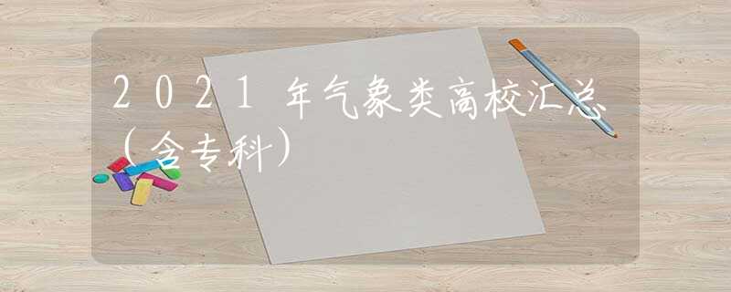 2021年气象类高校汇总（含专科）