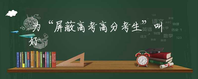 为“屏蔽高考高分考生”叫好