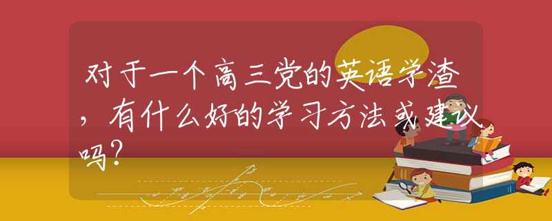 对于一个高三党的英语学渣，有什么好的学习方法或建议吗？