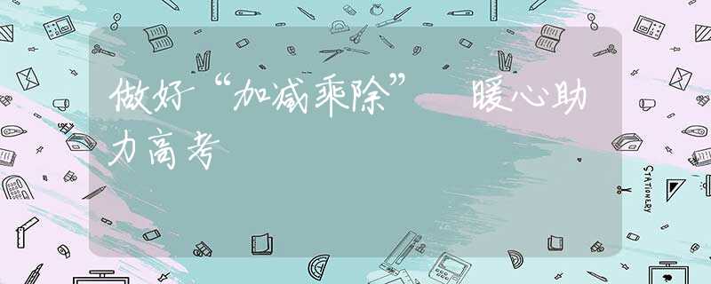 做好“加减乘除” 暖心助力高考