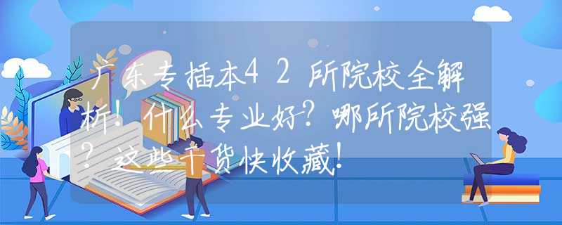 广东专插本42所院校全解析！什么专业好？哪所院校强？这些干货快收藏！