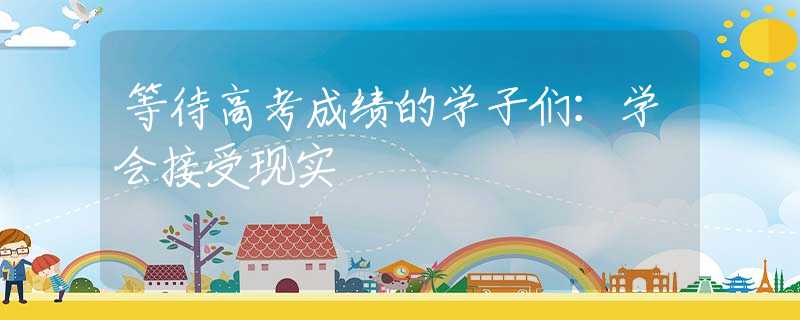 等待高考成绩的学子们：学会接受现实