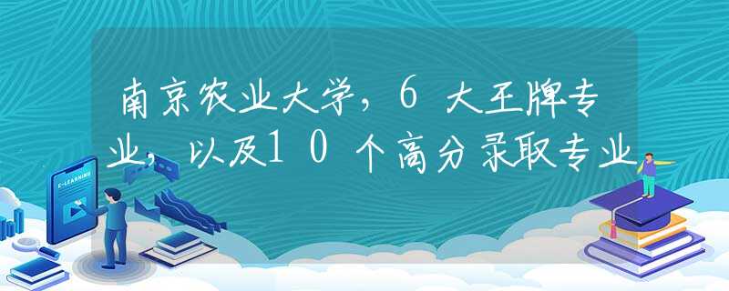 南京农业大学，6大王牌专业，以及10个高分录取专业