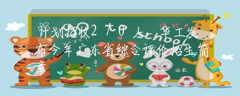 计划招收270人，华工发布今年广东省综合评价招生简章