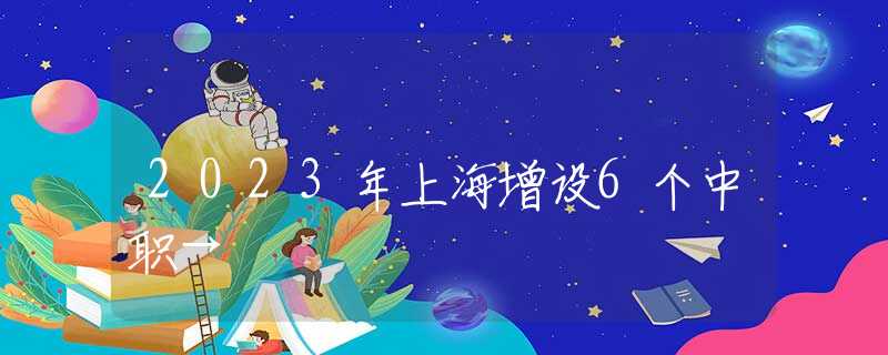 2023年上海增设6个中职→
