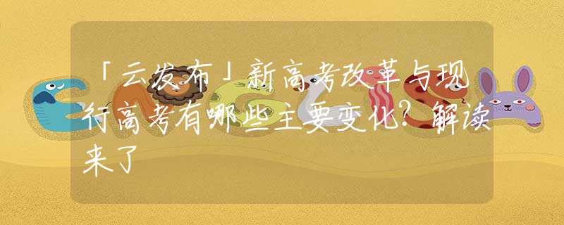 「云发布」新高考改革与现行高考有哪些主要变化？解读来了