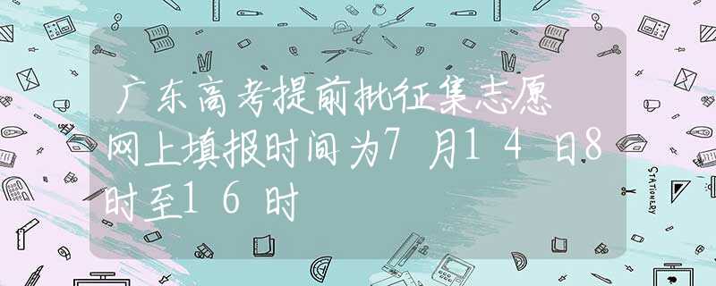 广东高考提前批征集志愿 网上填报时间为7月14日8时至16时