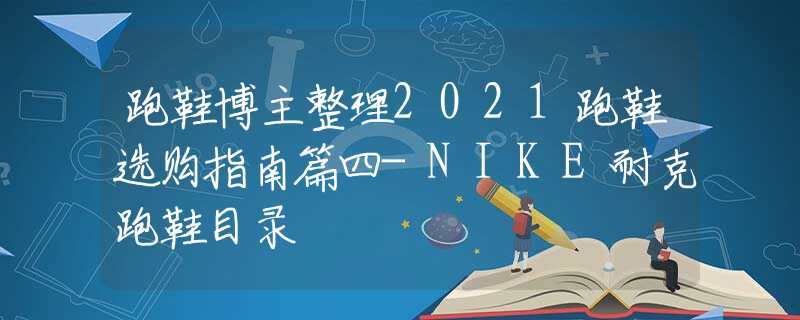 跑鞋博主整理2021跑鞋选购指南篇四-NIKE耐克跑鞋目录