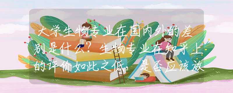 大学生物专业在国内外的差别是什么？生物专业在知乎上的评价如此之低，是否应该放弃选择生物专业?