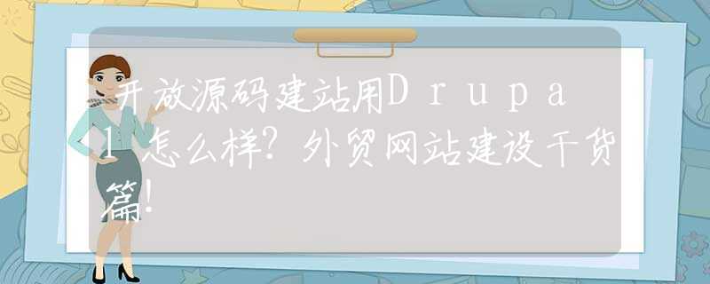 开放源码建站用Drupal怎么样？外贸网站建设干货篇！