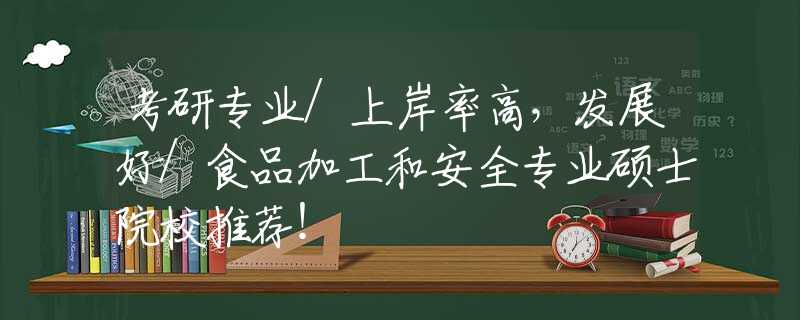 考研专业/上岸率高，发展好/食品加工和安全专业硕士院校推荐！