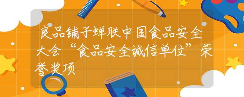 良品铺子蝉联中国食品安全大会“食品安全诚信单位”荣誉奖项